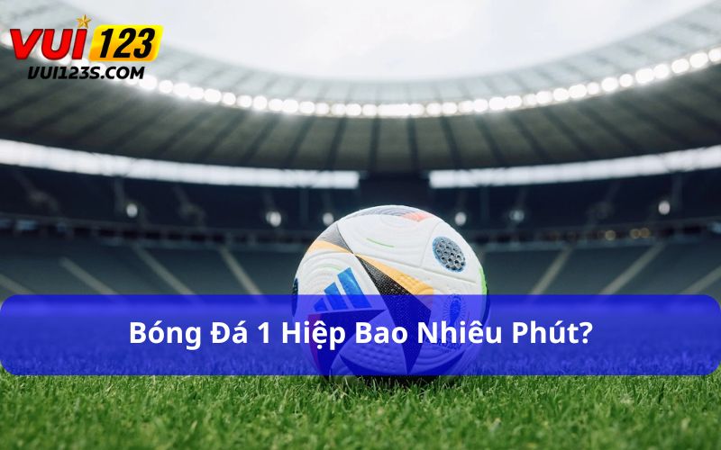 bóng đá 1 hiệp bao nhiêu phút