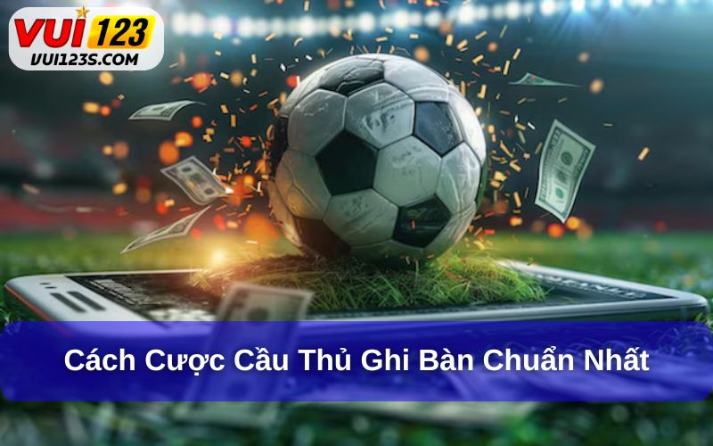 Cách cược vào cầu thủ ghi bàn chuẩn xác nhất