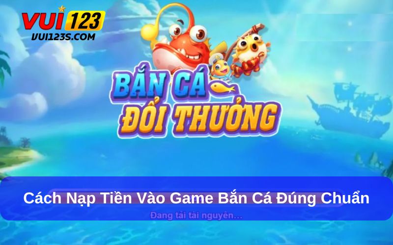 Cách nạp tiền vào game bắn cá đổi thưởng dễ hiểu