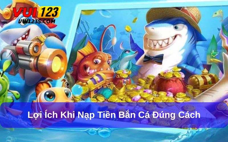 Nạp tiền bắn cá đổi thưởng đúng cách mang đến lợi ích