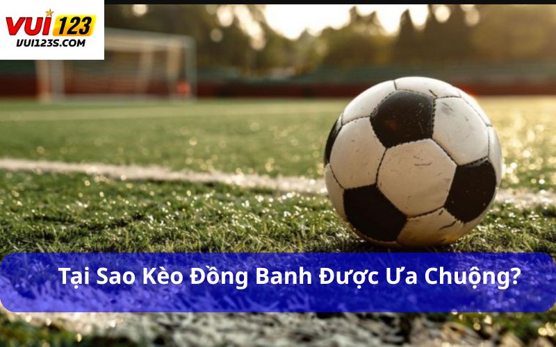 Tại sao kèo đồng banh được ưa chuộng?